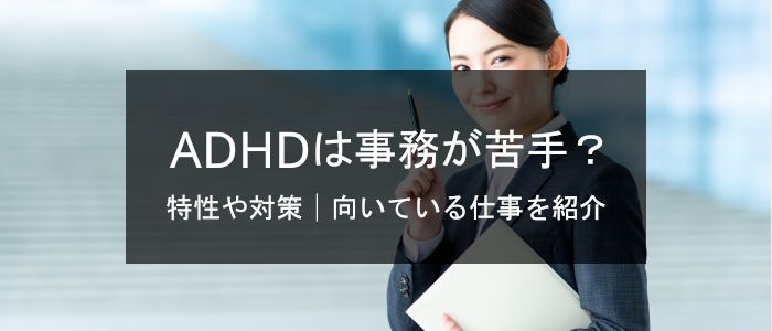 ADHDは事務が苦手？特性・悩み・対策や向いている仕事を紹介